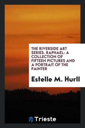 The Riverside Art Series. Raphael: A Collection of Fifteen Pictures and a Portrait of the Painter de Estelle M. Hurll