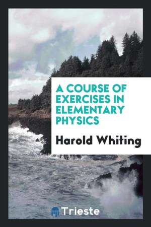 A Course of Exercises in Elementary Physics de Harold Whiting