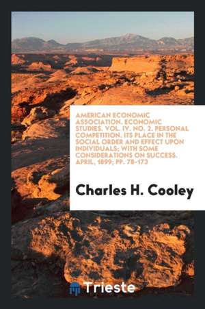 American Economic Association. Economic Studies. Vol. IV. No. 2. Personal Competition. Its Place in the Social Order and Effect Upon Individuals; With de Charles H. Cooley