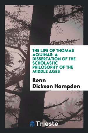 The Life of Thomas Aquinas: A Dissertation of the Scholastic Philosophy of the Middle Ages de Renn Dickson Hampden