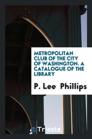 Metropolitan Club of the City of Washington. a Catalogue of the Library de P. Lee Phillips