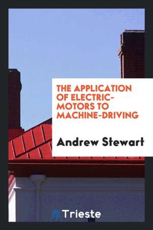 The Application of Electric-Motors to Machine-Driving de Andrew Stewart