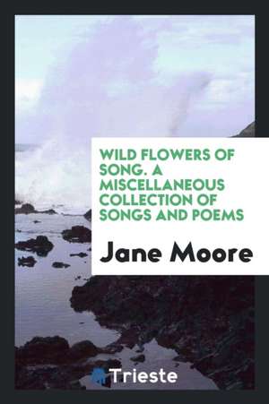 Wild Flowers of Song. a Miscellaneous Collection of Songs and Poems de Jane Moore