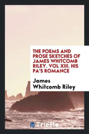 The Poems and Prose Sketches of James Whitcomb Riley. Vol XIII. His Pa's Romance de James Whitcomb Riley