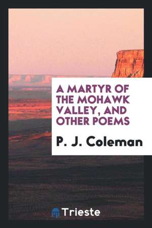 A Martyr of the Mohawk Valley, and Other Poems de P. J. Coleman