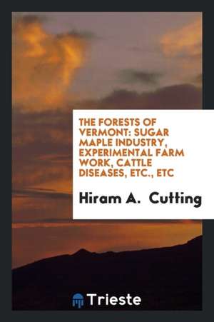 The Forests of Vermont: Sugar Maple Industry, Experimental Farm Work, Cattle Diseases, Etc., Etc de Hiram A. Cutting