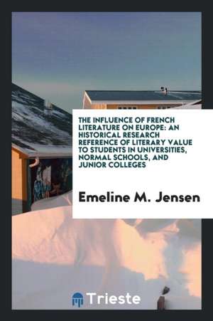 The Influence of French Literature on Europe: An Historical Research Reference of Literary Value to Students in Universities, Normal Schools, and Juni de Emeline M. Jensen