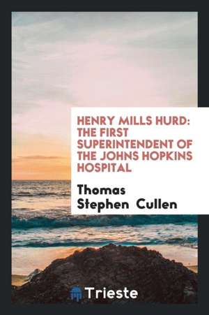 Henry Mills Hurd: The First Superintendent of the Johns Hopkins Hospital de Thomas Stephen Cullen