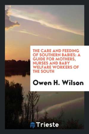 The Care and Feeding of Southern Babies: A Guide for Mothers, Nurses and Baby Welfare Workers of the South de Owen H. Wilson