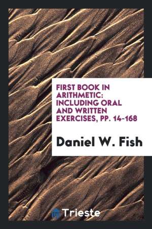 First Book in Arithmetic: Including Oral and Written Exercises, Pp. 14-168 de Daniel W. Fish