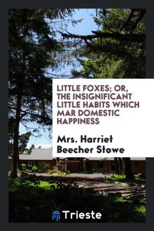 Little Foxes; Or, the Insignificant Little Habits Which Mar Domestic Happiness de Mrs Harriet Beecher Stowe