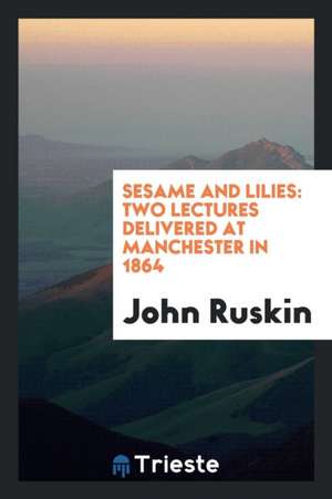 Sesame and Lilies: Two Lectures Delivered at Manchester in 1864 de John Ruskin