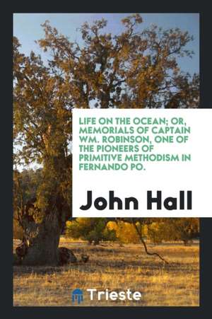 Life on the Ocean; Or, Memorials of Captain Wm. Robinson, One of the Pioneers of Primitive Methodism in Fernando Po. de John Hall