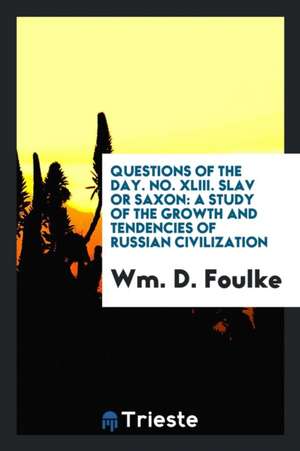 Questions of the Day. No. XLIII. Slav or Saxon: A Study of the Growth and Tendencies of Russian Civilization de Wm D. Foulke