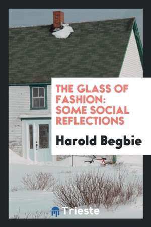 The Glass of Fashion: Some Social Reflections de Harold Begbie