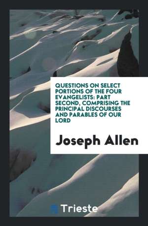 Questions on Select Portions of the Four Evangelists: Part Second, Comprising the Principal Discourses and Parables of Our Lord de Joseph Allen