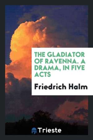 The Gladiator of Ravenna. a Drama, in Five Acts de Friedrich Halm