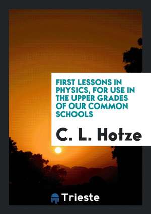 First Lessons in Physics, for Use in the Upper Grades of Our Common Schools de C. L. Hotze