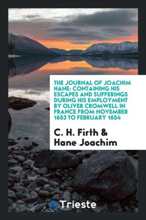 The Journal of Joachim Hane: Containing His Escapes and Sufferings During His Employment by Oliver Cromwell in France from November 1653 to Februar de C. H. Firth