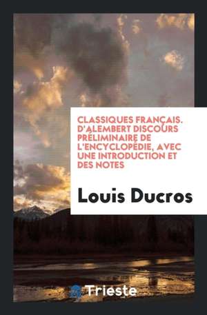 Discours Préliminaire de l'Encyclopédie, Avec Une Introduction Et Des Notes ... de Louis Ducros