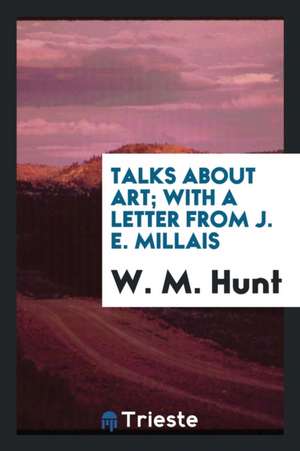 Talks about Art; With a Letter from J. E. Millais de W. M. Hunt