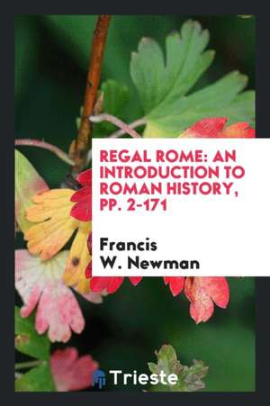 Regal Rome: An Introduction to Roman History, Pp. 2-171 de Francis W. Newman