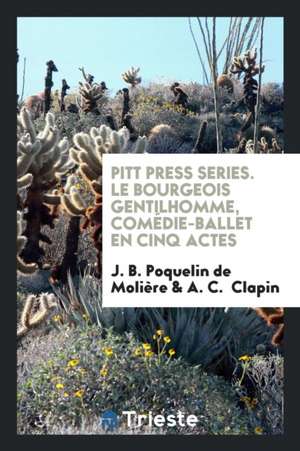 Pitt Press Series. Le Bourgeois Gentilhomme, Comédie-Ballet En Cinq Actes de J. B. Poquelin de Moliere