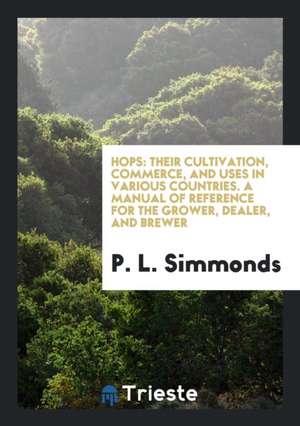 Hops: Their Cultivation, Commerce, and Uses in Various Countries. a Manual of Reference for the Grower, Dealer, and Brewer de P. L. Simmonds