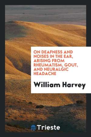 On Deafness and Noises in the Ear, Arising from Rheumatism, Gout, and Neuralgic Headache de William Harvey