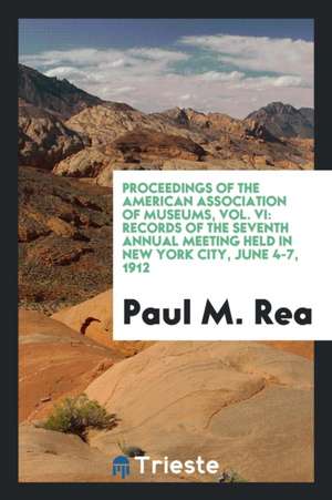 Proceedings of the American Association of Museums, Vol. VI: Records of the Seventh Annual Meeting Held in New York City, June 4-7, 1912 de Paul M. Rea