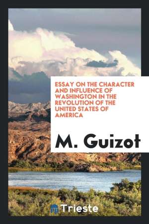 Essay on the Character and Influence of Washington in the Revolution of the United States of America de M. Guizot