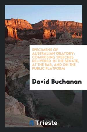 Specimens of Australian Oratory: Comprising Speeches Delivered in the Senate ... de David Buchanan