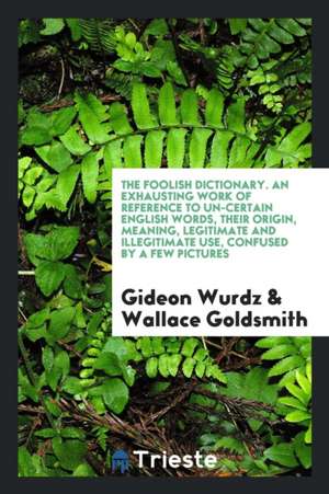 The Foolish Dictionary. an Exhausting Work of Reference to Un-Certain English Words, Their Origin, Meaning, Legitimate and Illegitimate Use, Confused de Gideon Wurdz