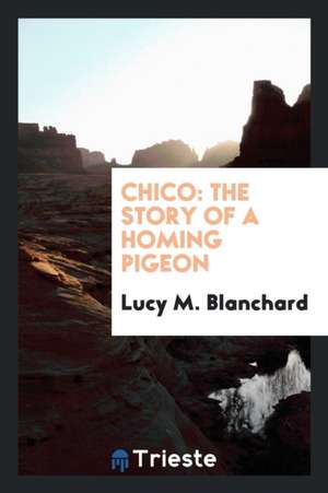 Chico: The Story of a Homing Pigeon de Lucy M. Blanchard