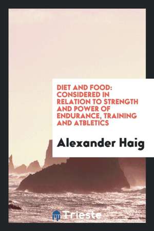 Diet and Food: Considered in Relation to Strength and Power of Endurance, Training and Atbletics de Alexander Haig