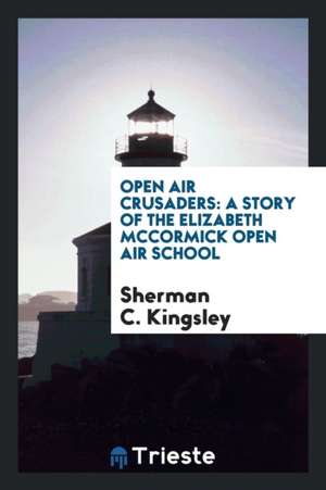 Open Air Crusaders: A Story of the Elizabeth McCormick Open Air School, Together with a General ... de Sherman C. Kingsley