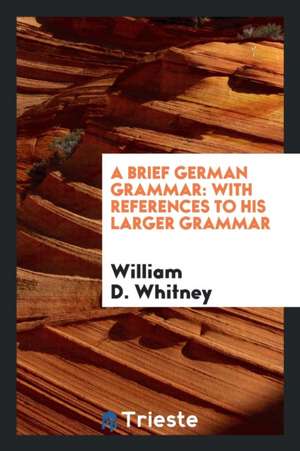 A Brief German Grammar: With References to His Larger Grammar de William D. Whitney