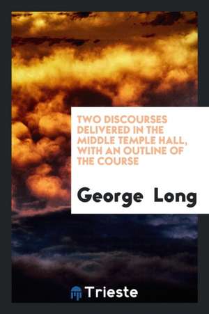 Two Discourses Delivered in the Middle Temple Hall, with an Outline of the Course de George Long