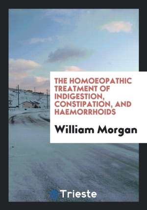 The Homoeopathic Treatment of Indigestion, Constipation, and Haemorrhoids de William Morgan