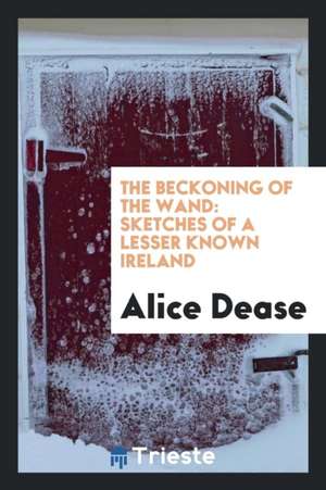 The Beckoning of the Wand: Sketches of a Lesser Known Ireland de Alice Dease