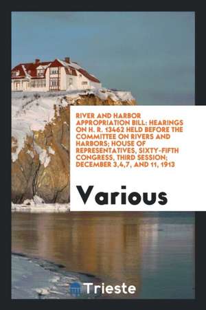 River and Harbor Appropriation Bill: Hearings on H. R. 13462 Held Before the Committee on Rivers and Harbors; House of Representatives, Sixty-Fifth Co de Various