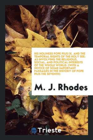 His Holiness Pope Pius IX. and the Temporal Rights of the Holy See: As Involving the Religious, Social, and Political Interests of the Whole World: (W de M. J. Rhodes