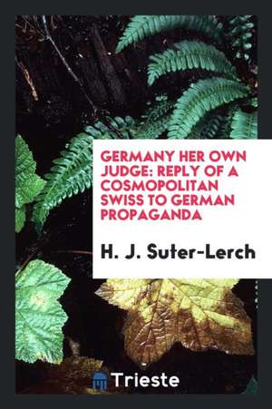 Germany Her Own Judge: Reply of a Cosmopolitan Swiss to German Propaganda de H. J. Suter-Lerch