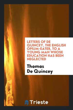 Letters of de Quincey, the English Opium-Eater, to a Young Man Whose Education Has Been Neglected de Thomas De Quincey