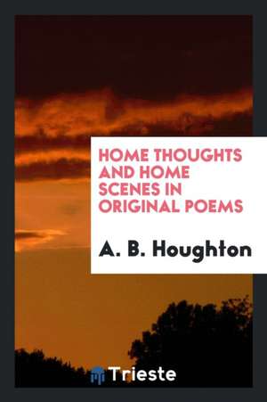 Home Thoughts and Home Scenes in Original Poems de A. B. Houghton