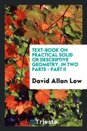 Text-Book on Practical Solid or Descriptive Geometry, in Two Parts - Part II de David Allan Low