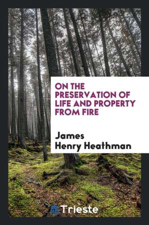 On the Preservation of Life and Property from Fire de James Henry Heathman