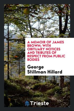 A Memoir of James Brown: With Obituary Notices and Tributes of Respect from Public Bodies de G. S. Hillard