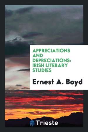 Appreciations and Depreciations: Irish Literary Studies de Ernest A. Boyd