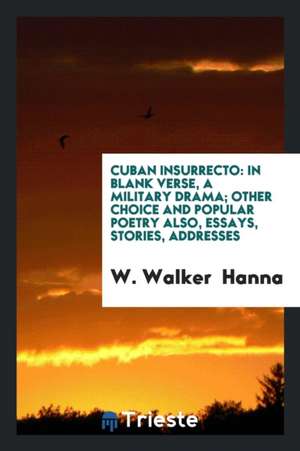 Cuban Insurrecto: In Blank Verse, a Military Drama; Other Choice and Popular Poetry Also, Essays, Stories, Addresses de W. Walker Hanna